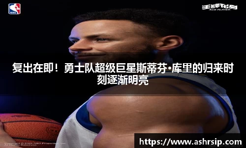 复出在即！勇士队超级巨星斯蒂芬·库里的归来时刻逐渐明亮