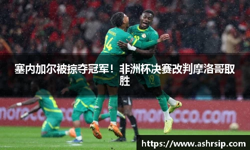 塞内加尔被掠夺冠军！非洲杯决赛改判摩洛哥取胜
