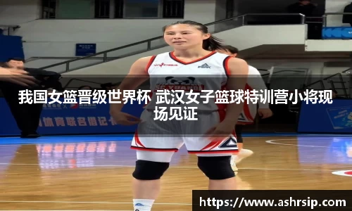 我国女篮晋级世界杯 武汉女子篮球特训营小将现场见证
