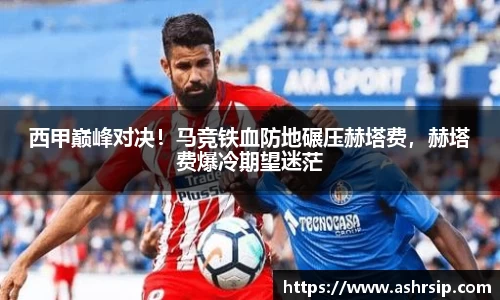 西甲巅峰对决！马竞铁血防地碾压赫塔费，赫塔费爆冷期望迷茫