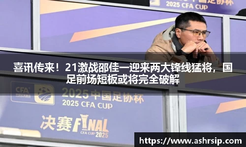 喜讯传来！21激战邵佳一迎来两大锋线猛将，国足前场短板或将完全破解