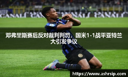 邓弗里斯赛后反对裁判判罚，国米1-1战平亚特兰大引发争议