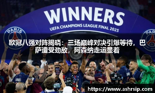 欧冠八强对阵揭晓：三场巅峰对决引爆等待，巴萨遭受劲敌，阿森纳走运显着
