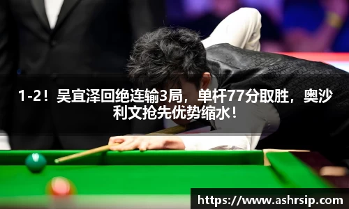 1-2！吴宜泽回绝连输3局，单杆77分取胜，奥沙利文抢先优势缩水！